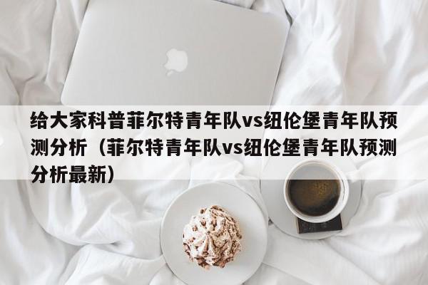 给大家科普菲尔特青年队vs纽伦堡青年队预测分析（菲尔特青年队vs纽伦堡青年队预测分析最新）