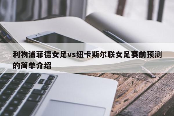 利物浦菲德女足vs纽卡斯尔联女足赛前预测的简单介绍