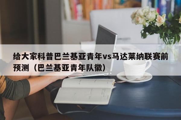 给大家科普巴兰基亚青年vs马达莱纳联赛前预测（巴兰基亚青年队徽）