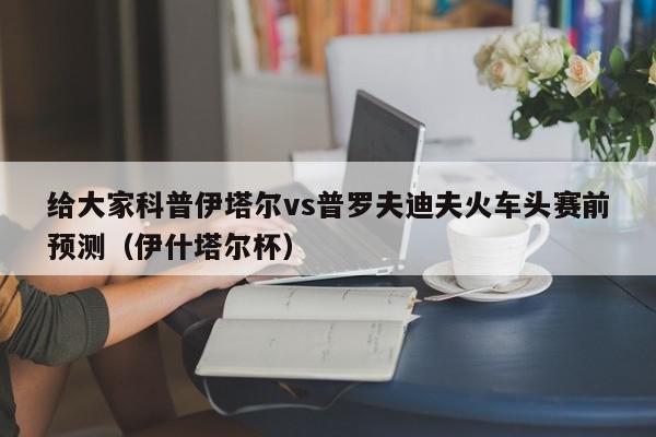 给大家科普伊塔尔vs普罗夫迪夫火车头赛前预测（伊什塔尔杯）