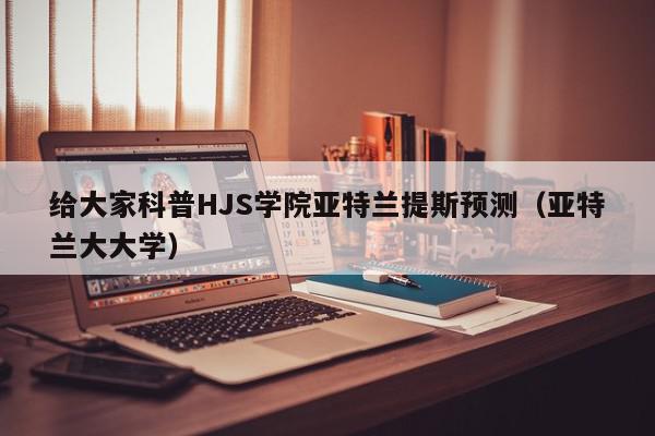 给大家科普HJS学院亚特兰提斯预测（亚特兰大大学）