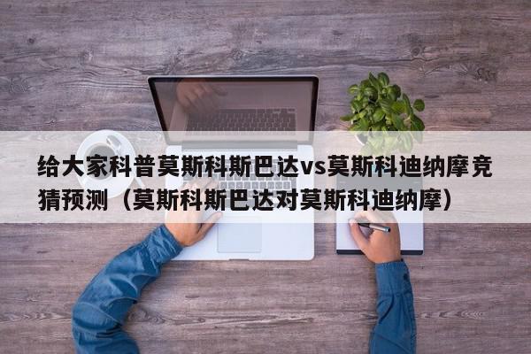 给大家科普莫斯科斯巴达vs莫斯科迪纳摩竞猜预测（莫斯科斯巴达对莫斯科迪纳摩）