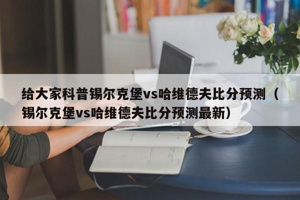 给大家科普锡尔克堡vs哈维德夫比分预测（锡尔克堡vs哈维德夫比分预测最新）