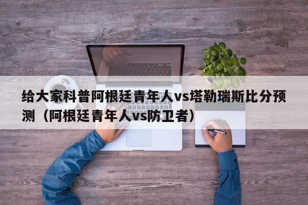 给大家科普阿根廷青年人vs塔勒瑞斯比分预测（阿根廷青年人vs防卫者）