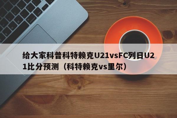 给大家科普科特赖克U21vsFC列日U21比分预测（科特赖克vs里尔）