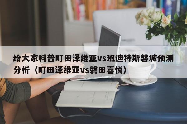 给大家科普町田泽维亚vs班迪特斯磐城预测分析（町田泽维亚vs磐田喜悦）