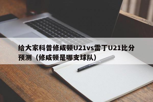 给大家科普修咸顿U21vs雷丁U21比分预测（修咸顿是哪支球队）