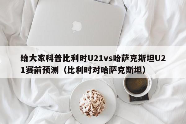 给大家科普比利时U21vs哈萨克斯坦U21赛前预测（比利时对哈萨克斯坦）