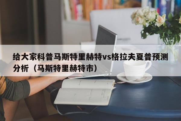 给大家科普马斯特里赫特vs格拉夫夏普预测分析（马斯特里赫特市）