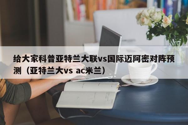 给大家科普亚特兰大联vs国际迈阿密对阵预测（亚特兰大vs ac米兰）