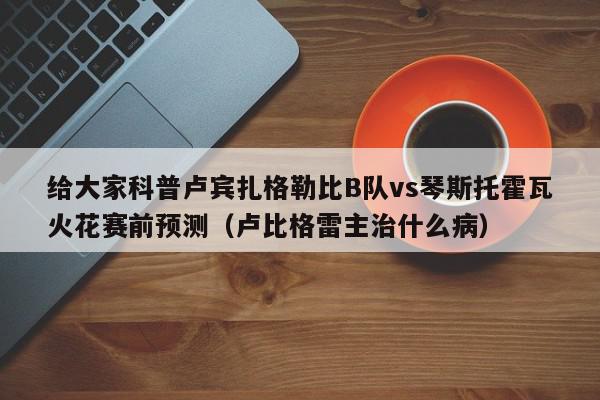 给大家科普卢宾扎格勒比B队vs琴斯托霍瓦火花赛前预测（卢比格雷主治什么病）