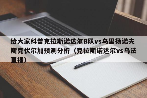 给大家科普克拉斯诺达尔B队vs乌里扬诺夫斯克伏尔加预测分析（克拉斯诺达尔vs乌法直播）