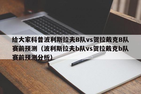 给大家科普波利斯拉夫B队vs贺拉戴克B队赛前预测（波利斯拉夫b队vs贺拉戴克b队赛前预测分析）