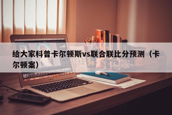 给大家科普卡尔顿斯vs联合联比分预测（卡尔顿案）