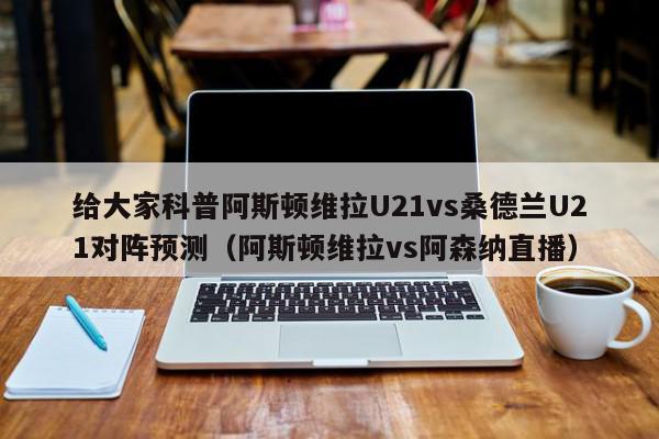 给大家科普阿斯顿维拉U21vs桑德兰U21对阵预测（阿斯顿维拉vs阿森纳直播）