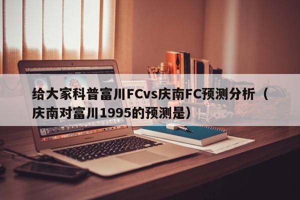 给大家科普富川FCvs庆南FC预测分析（庆南对富川1995的预测是）