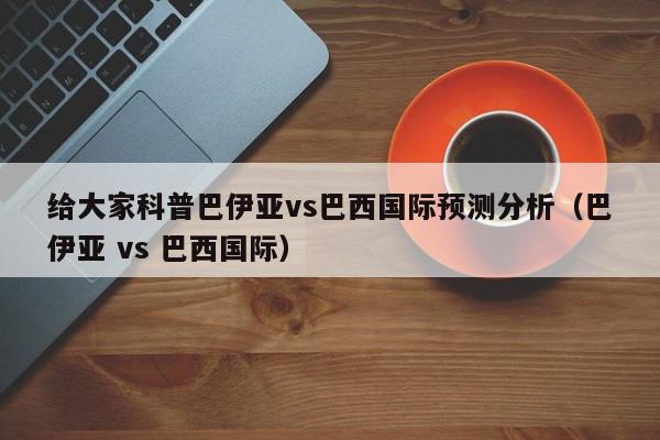 给大家科普巴伊亚vs巴西国际预测分析（巴伊亚 vs 巴西国际）