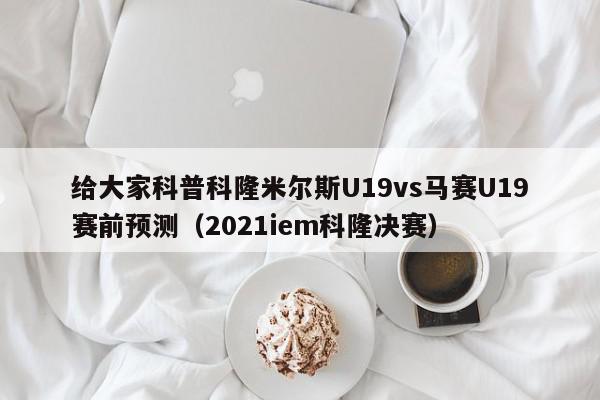 给大家科普科隆米尔斯U19vs马赛U19赛前预测（2021iem科隆决赛）