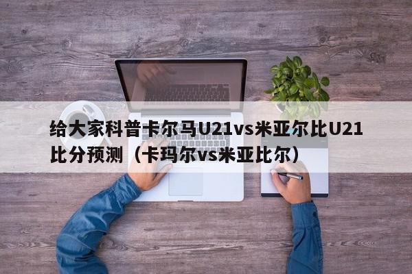 给大家科普卡尔马U21vs米亚尔比U21比分预测（卡玛尔vs米亚比尔）