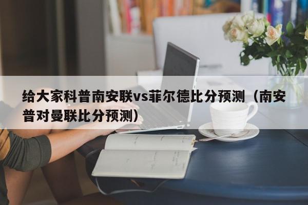 给大家科普南安联vs菲尔德比分预测（南安普对曼联比分预测）