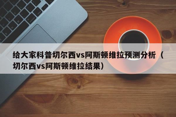 给大家科普切尔西vs阿斯顿维拉预测分析（切尔西vs阿斯顿维拉结果）