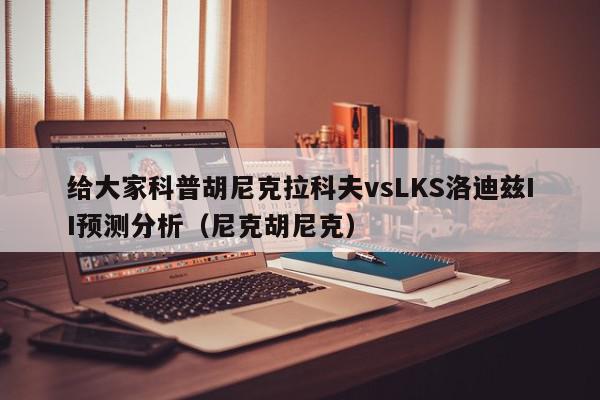 给大家科普胡尼克拉科夫vsLKS洛迪兹II预测分析（尼克胡尼克）