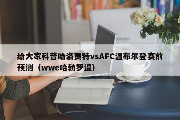 给大家科普哈洛贾特vsAFC温布尔登赛前预测（wwe哈勃罗温）