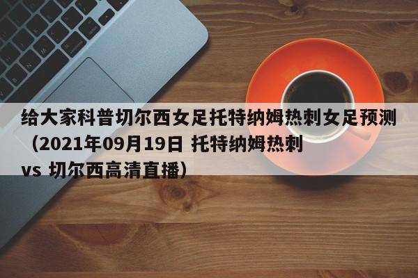 给大家科普切尔西女足托特纳姆热刺女足预测（2021年09月19日 托特纳姆热刺 vs 切尔西高清直播）