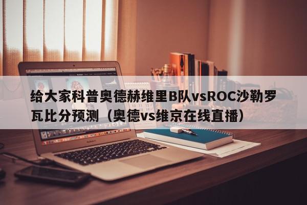 给大家科普奥德赫维里B队vsROC沙勒罗瓦比分预测（奥德vs维京在线直播）