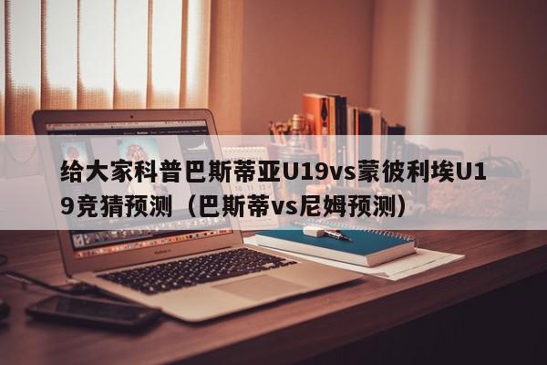 给大家科普巴斯蒂亚U19vs蒙彼利埃U19竞猜预测（巴斯蒂vs尼姆预测）