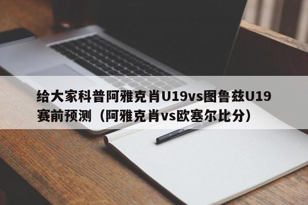 给大家科普阿雅克肖U19vs图鲁兹U19赛前预测（阿雅克肖vs欧塞尔比分）