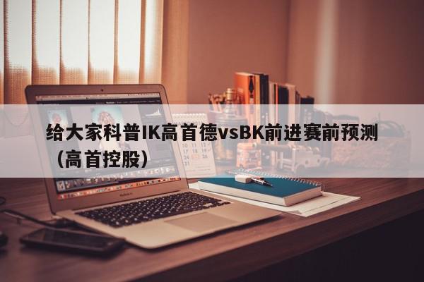 给大家科普IK高首德vsBK前进赛前预测（高首控股）