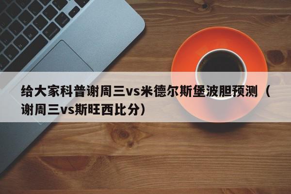 给大家科普谢周三vs米德尔斯堡波胆预测（谢周三vs斯旺西比分）