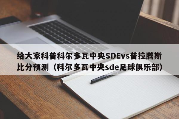 给大家科普科尔多瓦中央SDEvs普拉腾斯比分预测（科尔多瓦中央sde足球俱乐部）