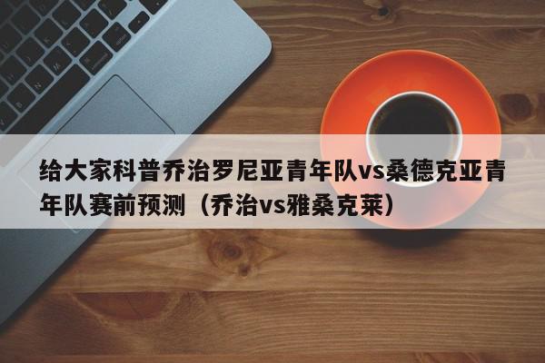 给大家科普乔治罗尼亚青年队vs桑德克亚青年队赛前预测（乔治vs雅桑克莱）