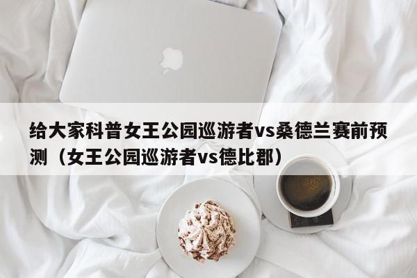 给大家科普女王公园巡游者vs桑德兰赛前预测（女王公园巡游者vs德比郡）