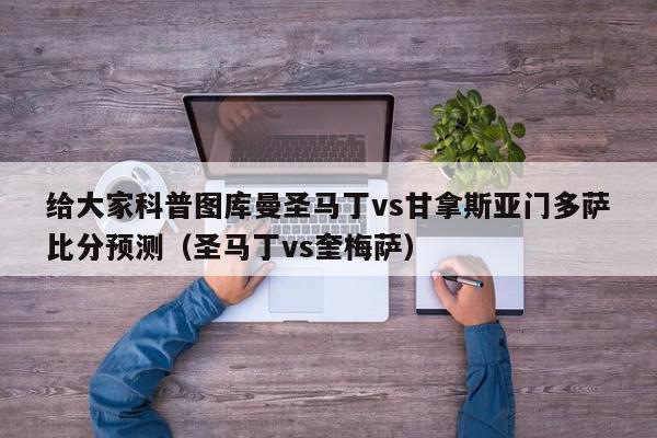 给大家科普图库曼圣马丁vs甘拿斯亚门多萨比分预测（圣马丁vs奎梅萨）