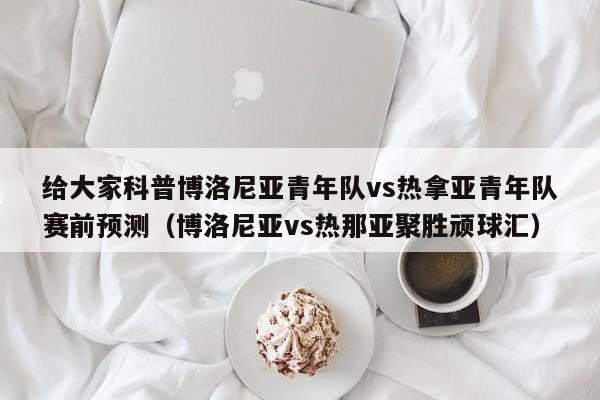 给大家科普博洛尼亚青年队vs热拿亚青年队赛前预测（博洛尼亚vs热那亚聚胜顽球汇）