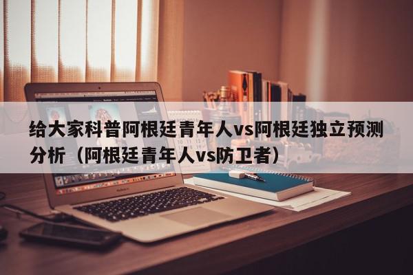 给大家科普阿根廷青年人vs阿根廷独立预测分析（阿根廷青年人vs防卫者）