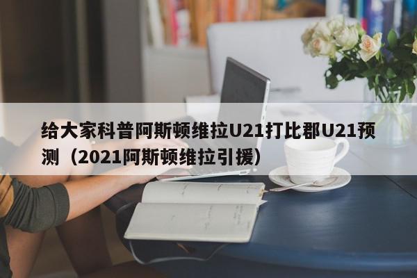 给大家科普阿斯顿维拉U21打比郡U21预测（2021阿斯顿维拉引援）