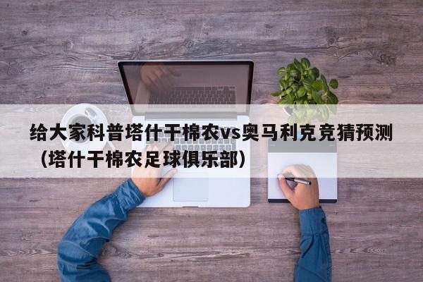 给大家科普塔什干棉农vs奥马利克竞猜预测（塔什干棉农足球俱乐部）