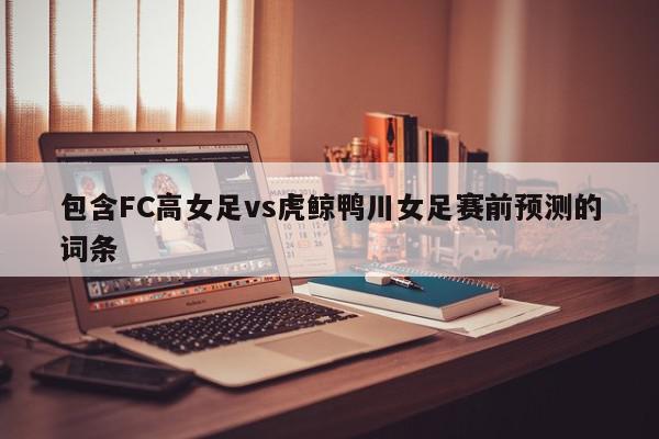 包含FC高女足vs虎鲸鸭川女足赛前预测的词条