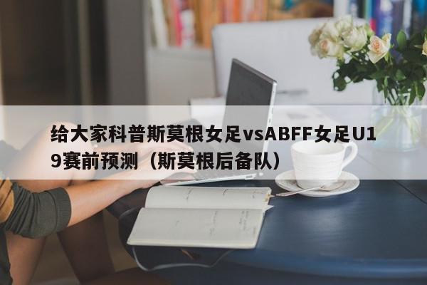 给大家科普斯莫根女足vsABFF女足U19赛前预测（斯莫根后备队）