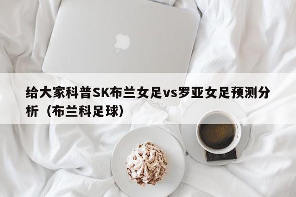 给大家科普SK布兰女足vs罗亚女足预测分析（布兰科足球）