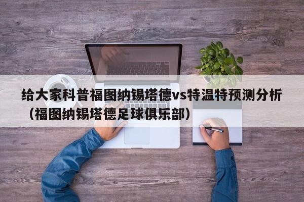 给大家科普福图纳锡塔德vs特温特预测分析（福图纳锡塔德足球俱乐部）