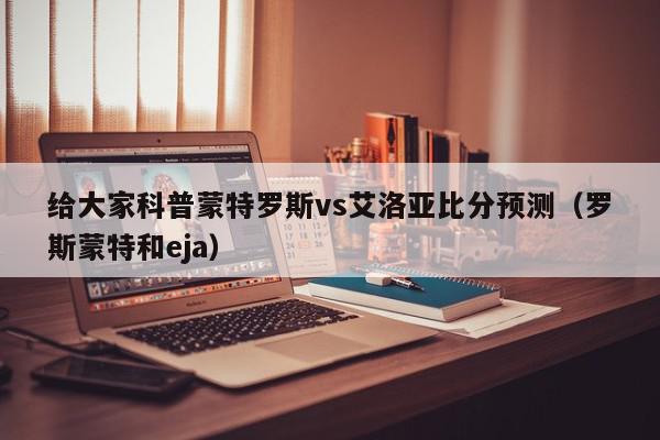 给大家科普蒙特罗斯vs艾洛亚比分预测（罗斯蒙特和eja）