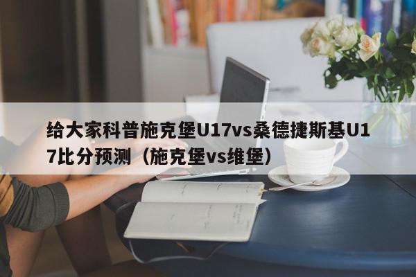 给大家科普施克堡U17vs桑德捷斯基U17比分预测（施克堡vs维堡）