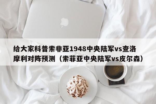 给大家科普索非亚1948中央陆军vs查洛摩利对阵预测（索菲亚中央陆军vs皮尔森）