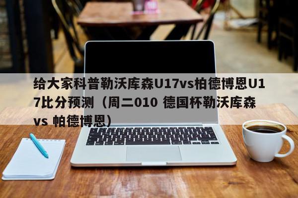 给大家科普勒沃库森U17vs柏德博恩U17比分预测（周二010 德国杯勒沃库森 vs 帕德博恩）