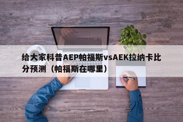 给大家科普AEP帕福斯vsAEK拉纳卡比分预测（帕福斯在哪里）